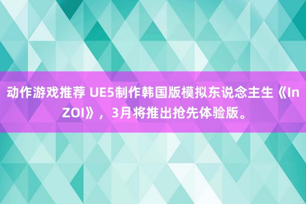 动作游戏推荐 UE5制作韩国版模拟东说念主生《InZOI》，3月将推出抢先体验版。