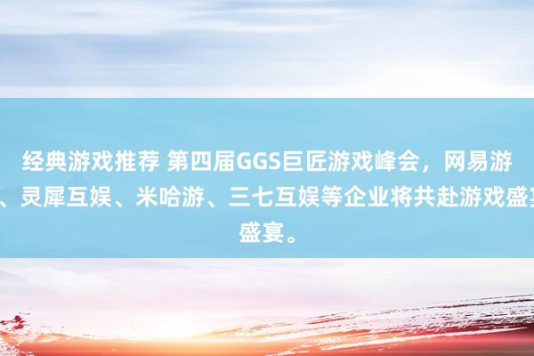 经典游戏推荐 第四届GGS巨匠游戏峰会，网易游戏、灵犀互娱、米哈游、三七互娱等企业将共赴游戏盛宴。