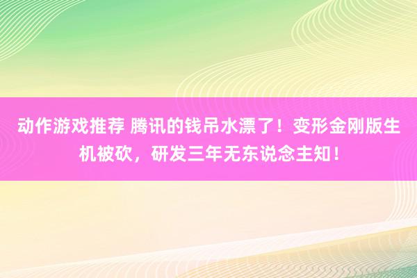 动作游戏推荐 腾讯的钱吊水漂了！变形金刚版生机被砍，研发三年无东说念主知！