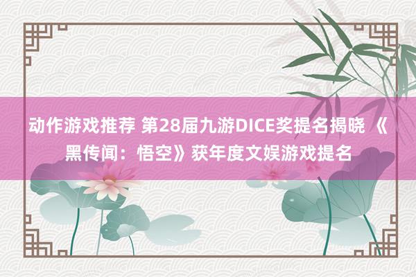 动作游戏推荐 第28届九游DICE奖提名揭晓 《黑传闻：悟空》获年度文娱游戏提名