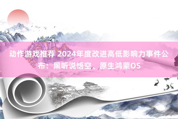 动作游戏推荐 2024年度改进高低影响力事件公布：黑听说悟空、原生鸿蒙OS