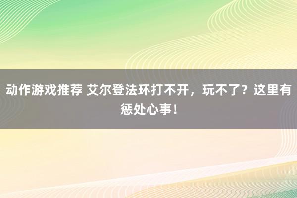 动作游戏推荐 艾尔登法环打不开，玩不了？这里有惩处心事！