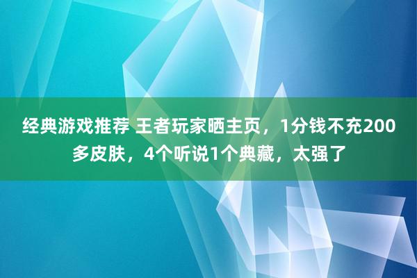 经典游戏推荐 王者玩家晒主页，1分钱不充200多皮肤，4个听说1个典藏，太强了