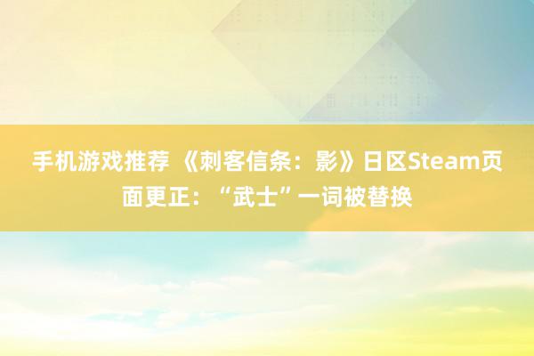 手机游戏推荐 《刺客信条：影》日区Steam页面更正：“武士”一词被替换