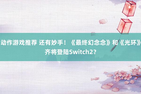 动作游戏推荐 还有妙手！《最终幻念念》和《光环》齐将登陆Switch2？