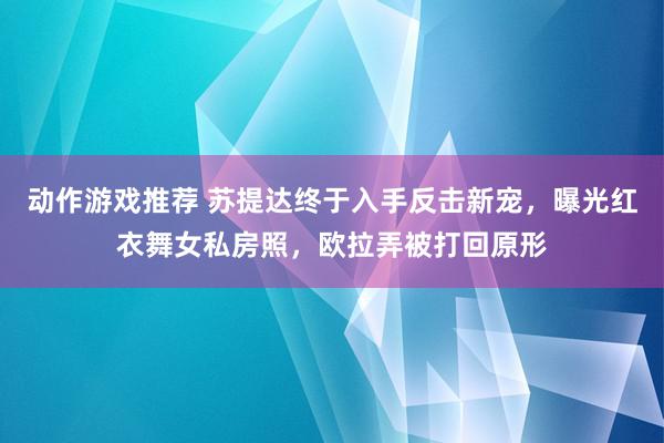 动作游戏推荐 苏提达终于入手反击新宠，曝光红衣舞女私房照，欧拉弄被打回原形