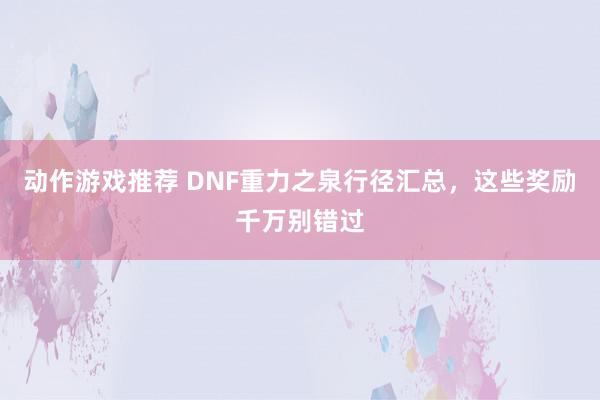 动作游戏推荐 DNF重力之泉行径汇总，这些奖励千万别错过