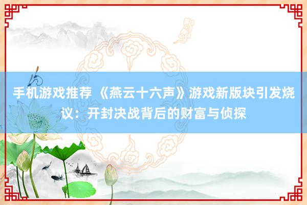 手机游戏推荐 《燕云十六声》游戏新版块引发烧议：开封决战背后的财富与侦探