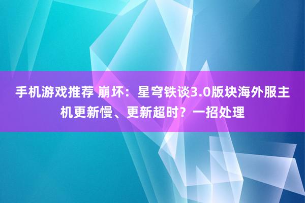 手机游戏推荐 崩坏：星穹铁谈3.0版块海外服主机更新慢、更新超时？一招处理