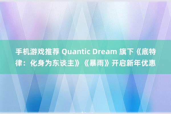 手机游戏推荐 Quantic Dream 旗下《底特律：化身为东谈主》《暴雨》开启新年优惠