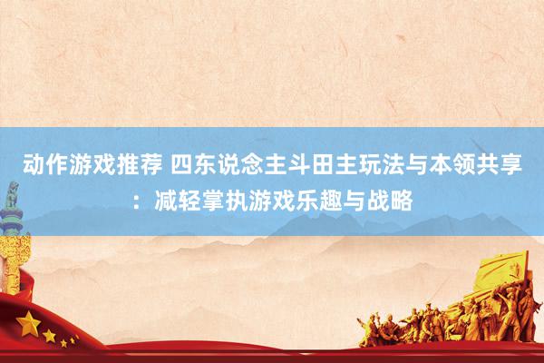 动作游戏推荐 四东说念主斗田主玩法与本领共享：减轻掌执游戏乐趣与战略