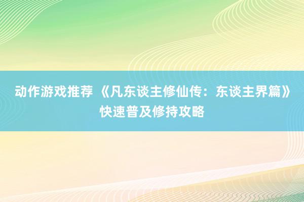 动作游戏推荐 《凡东谈主修仙传：东谈主界篇》快速普及修持攻略