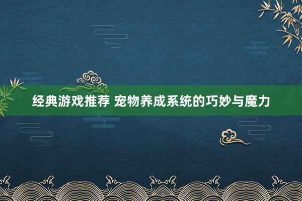 经典游戏推荐 宠物养成系统的巧妙与魔力