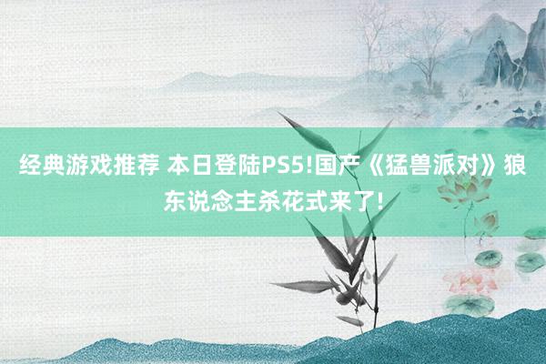 经典游戏推荐 本日登陆PS5!国产《猛兽派对》狼东说念主杀花式来了!