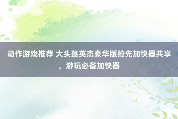 动作游戏推荐 大头盔英杰豪华版抢先加快器共享，游玩必备加快器