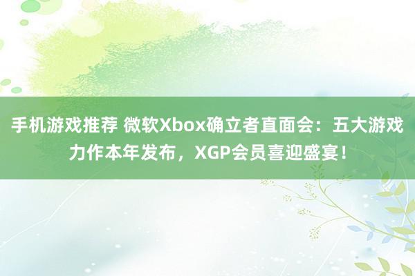 手机游戏推荐 微软Xbox确立者直面会：五大游戏力作本年发布，XGP会员喜迎盛宴！