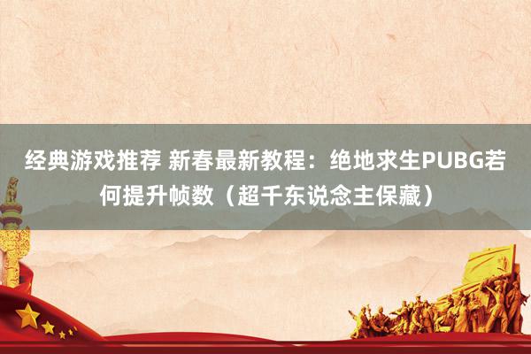 经典游戏推荐 新春最新教程：绝地求生PUBG若何提升帧数（超千东说念主保藏）