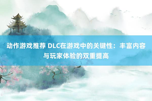 动作游戏推荐 DLC在游戏中的关键性：丰富内容与玩家体验的双重提高