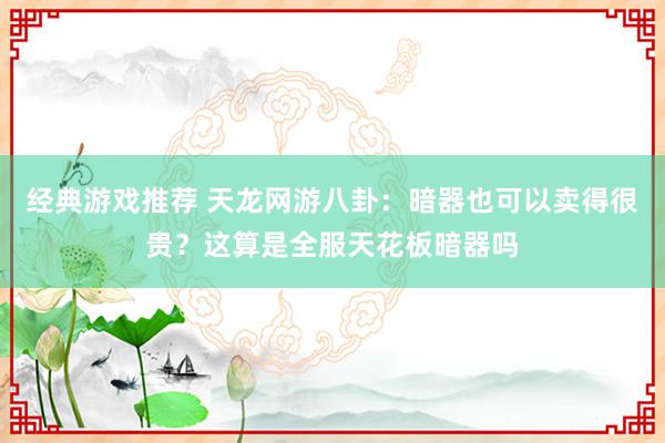 经典游戏推荐 天龙网游八卦：暗器也可以卖得很贵？这算是全服天花板暗器吗