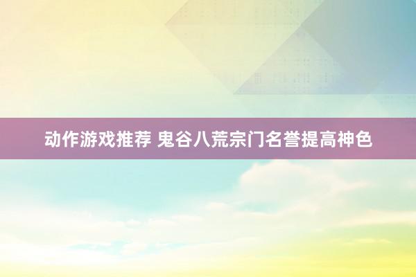 动作游戏推荐 鬼谷八荒宗门名誉提高神色