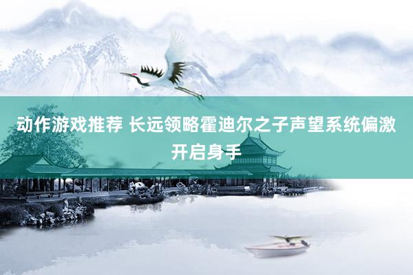 动作游戏推荐 长远领略霍迪尔之子声望系统偏激开启身手