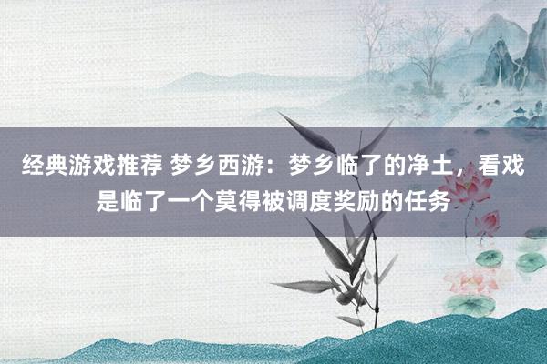 经典游戏推荐 梦乡西游：梦乡临了的净土，看戏是临了一个莫得被调度奖励的任务