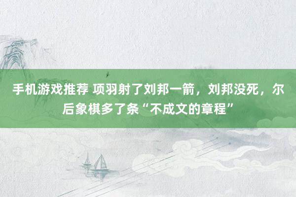 手机游戏推荐 项羽射了刘邦一箭，刘邦没死，尔后象棋多了条“不成文的章程”