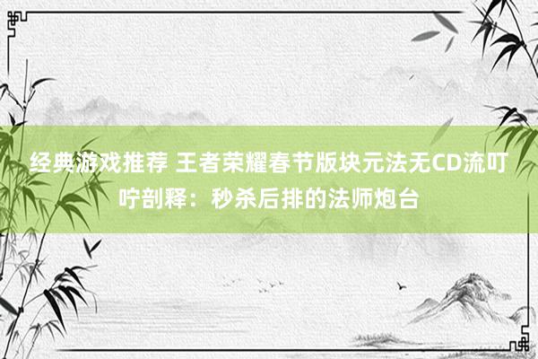 经典游戏推荐 王者荣耀春节版块元法无CD流叮咛剖释：秒杀后排的法师炮台