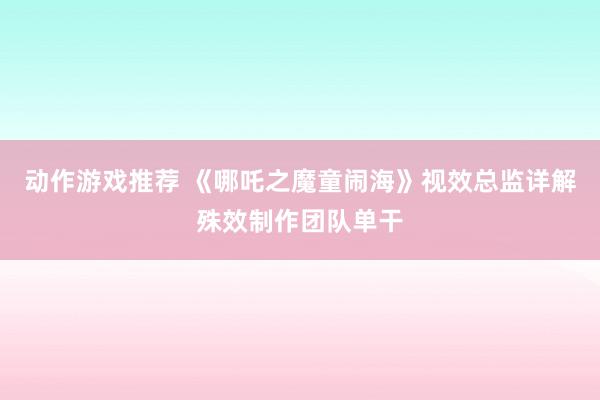 动作游戏推荐 《哪吒之魔童闹海》视效总监详解殊效制作团队单干