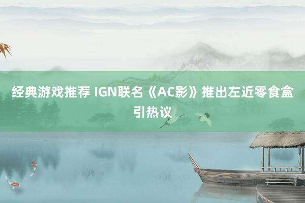 经典游戏推荐 IGN联名《AC影》推出左近零食盒引热议