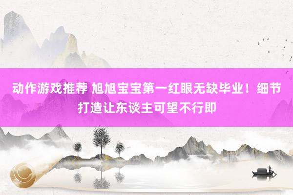 动作游戏推荐 旭旭宝宝第一红眼无缺毕业！细节打造让东谈主可望不行即