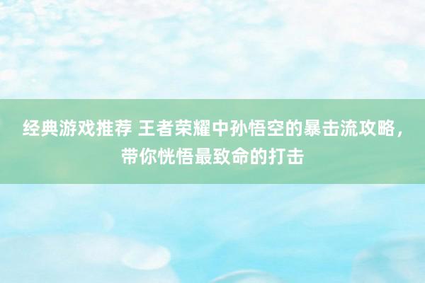 经典游戏推荐 王者荣耀中孙悟空的暴击流攻略，带你恍悟最致命的打击