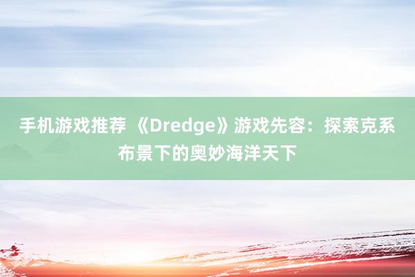 手机游戏推荐 《Dredge》游戏先容：探索克系布景下的奥妙海洋天下