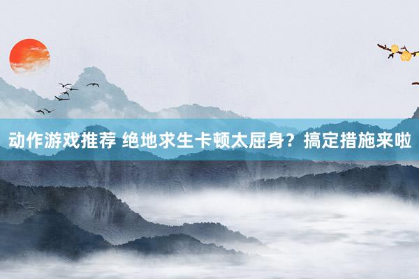 动作游戏推荐 绝地求生卡顿太屈身？搞定措施来啦