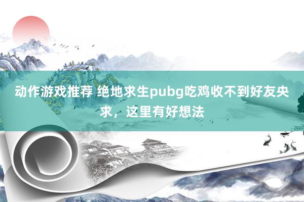 动作游戏推荐 绝地求生pubg吃鸡收不到好友央求，这里有好想法