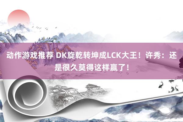 动作游戏推荐 DK旋乾转坤成LCK大王！许秀：还是很久莫得这样赢了！