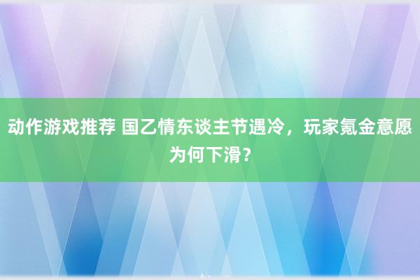 动作游戏推荐 国乙情东谈主节遇冷，玩家氪金意愿为何下滑？