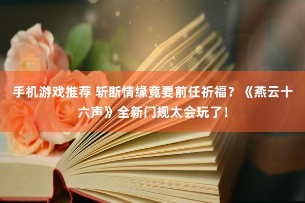 手机游戏推荐 斩断情缘竟要前任祈福？《燕云十六声》全新门规太会玩了！