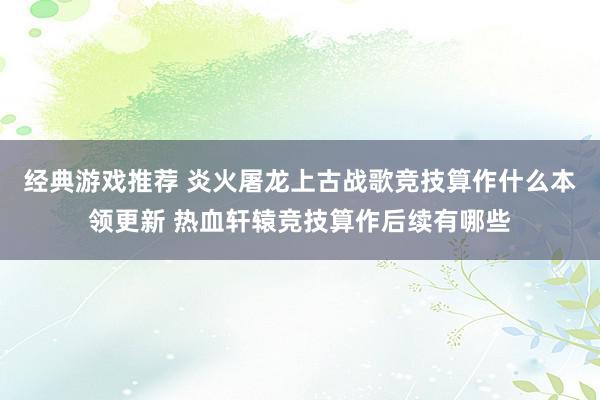 经典游戏推荐 炎火屠龙上古战歌竞技算作什么本领更新 热血轩辕竞技算作后续有哪些