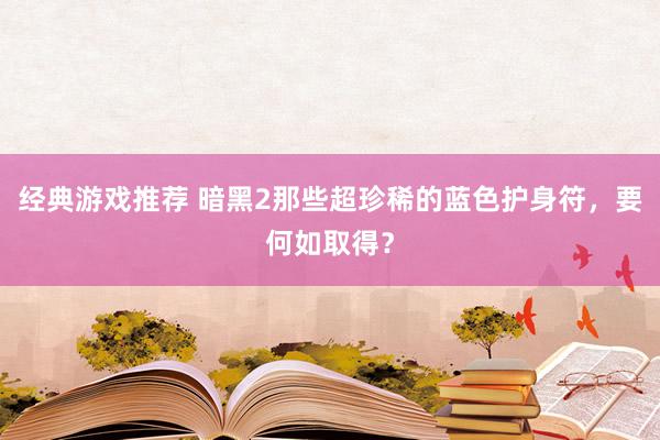 经典游戏推荐 暗黑2那些超珍稀的蓝色护身符，要何如取得？