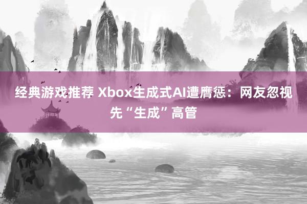 经典游戏推荐 Xbox生成式AI遭膺惩：网友忽视先“生成”高管