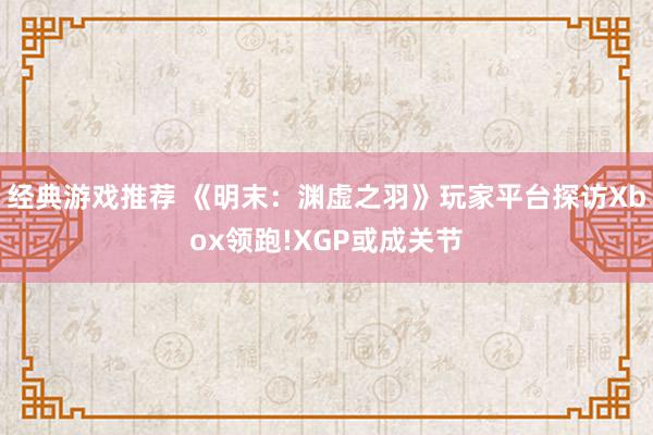 经典游戏推荐 《明末：渊虚之羽》玩家平台探访Xbox领跑!XGP或成关节