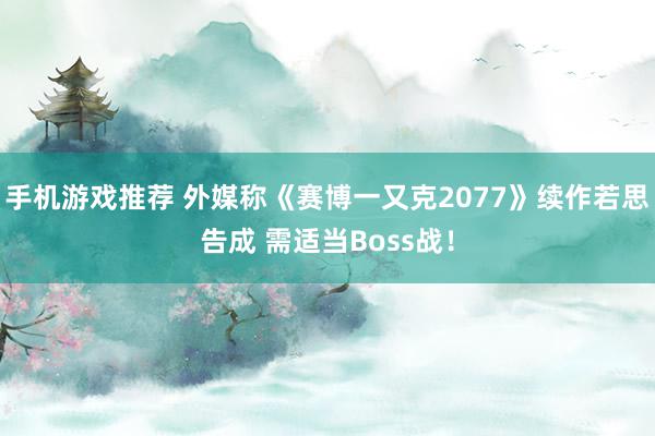 手机游戏推荐 外媒称《赛博一又克2077》续作若思告成 需适当Boss战！