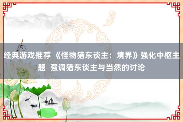 经典游戏推荐 《怪物猎东谈主：境界》强化中枢主题  强调猎东谈主与当然的讨论