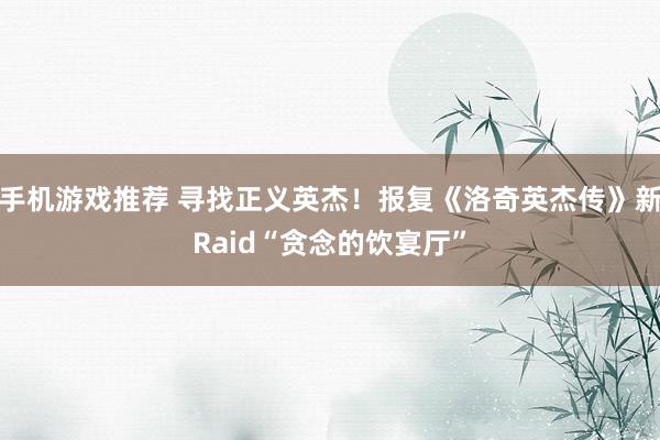 手机游戏推荐 寻找正义英杰！报复《洛奇英杰传》新Raid“贪念的饮宴厅”