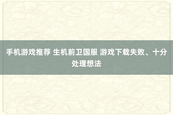 手机游戏推荐 生机前卫国服 游戏下载失败、十分处理想法