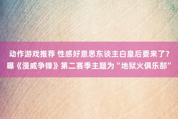 动作游戏推荐 性感好意思东谈主白皇后要来了？曝《漫威争锋》第二赛季主题为“地狱火俱乐部”