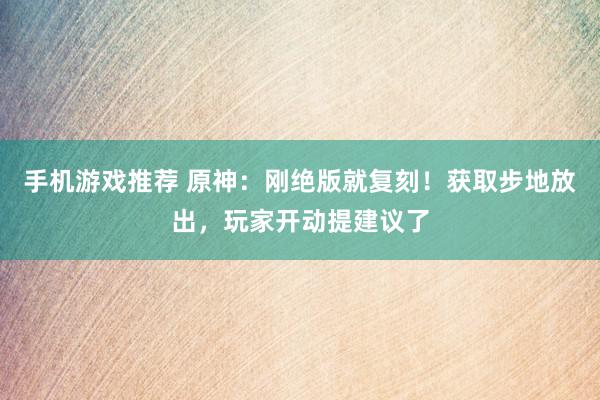 手机游戏推荐 原神：刚绝版就复刻！获取步地放出，玩家开动提建议了