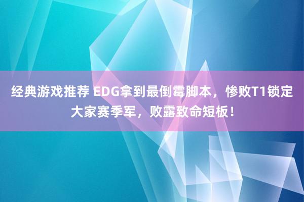 经典游戏推荐 EDG拿到最倒霉脚本，惨败T1锁定大家赛季军，败露致命短板！