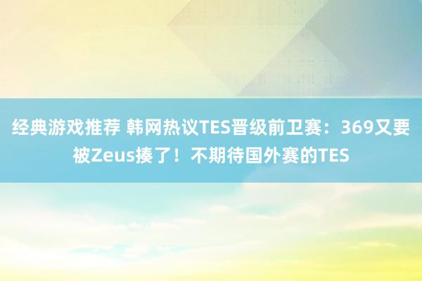 经典游戏推荐 韩网热议TES晋级前卫赛：369又要被Zeus揍了！不期待国外赛的TES